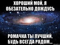 хороший мой, я обезательно дождусь ромачка ты лучший, будь всегда рядом...