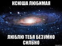 ксюша любимая люблю тебя безумно сильно