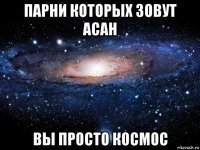 парни которых зовут асан вы просто космос