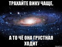 трахайте вику чаще, а то чё она грустная ходит