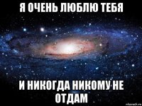 я очень люблю тебя и никогда никому не отдам