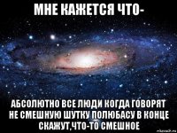 мне кажется что- абсолютно все люди когда говорят не смешную шутку полюбасу в конце скажут,что-то смешное