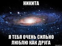 никита я тебя очень сильно люблю как друга