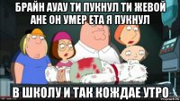 брайн ауау ти пукнул ти жевой ане он умер ета я пукнул в школу и так кождае утро