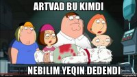 artvad bu kimdi ə nebilim yeqin dedendi