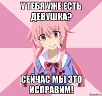 у тебя уже есть девушка? сейчас мы это исправим!