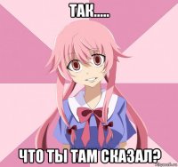 так..... что ты там сказал?