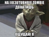 на iio3utubhbie zombie донатишь ощущаю я