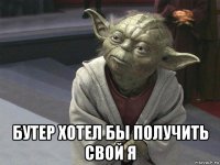  бутер хотел бы получить свой я