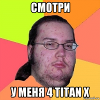 смотри у меня 4 titan x