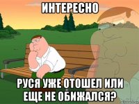 интересно руся уже отошел или еще не обижался?