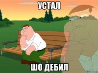 устал шо дебил