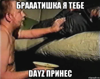 брааатишка я тебе dayz принес