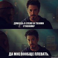 Думаешь я слежу за твоими ставками? Да мне вообще плевать.