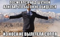 посмеялся над шуткой алиева, что бы он не обиделся из носа не вылетела сопля