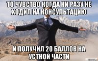 то чувство когда ни разу не ходил на консультацию и получил 20 баллов на устной части