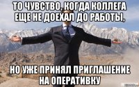 то чувство, когда коллега еще не доехал до работы, но уже принял приглашение на оперативку