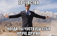 то чувство когда ты чуствуеш себя круче других