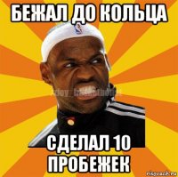 бежал до кольца сделал 10 пробежек