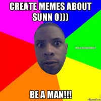 create memes about sunn o))) be a man!!!