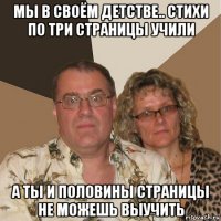 мы в своём детстве.. стихи по три страницы учили а ты и половины страницы не можешь выучить