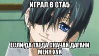 играл в gta5 если да тагда скачай дагани меня хуй