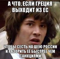 а что, если греция выходит из ес чтобы сесть на шею россии и разорить её быстрее чем санкциями