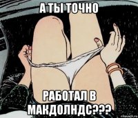 а ты точно работал в макдолндс???