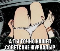  а ты точно нашел советские журналы?