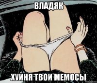 владяк хуйня твои мемосы