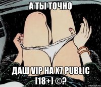 а ты точно даш vip на х7 public [18+] ©?