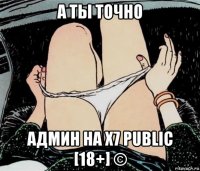 а ты точно админ на х7 public [18+] ©