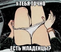 у тебя точно есть младенцы?