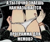 а ты точно знаешь как называется программа для мемов?