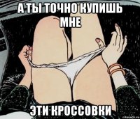 а ты точно купишь мне эти кроссовки