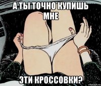 а ты точно купишь мне эти кроссовки?