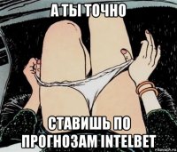 а ты точно ставишь по прогнозам intelbet