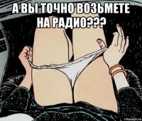 а вы точно возьмете на радио??? 