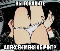 вы говорите алексей меня обучит?