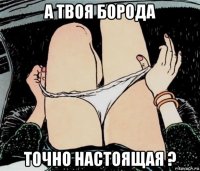 а твоя борода точно настоящая ?