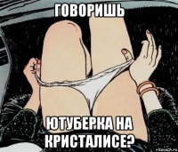 говоришь ютуберка на кристалисе?