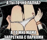 а ты точно лалка? а то мне мама запретила с парнями