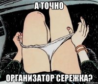 а точно организатор сережка?