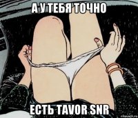 а у тебя точно есть tavor snr