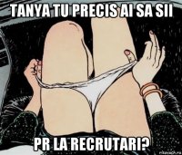 tanya tu precis ai sa sii pr la recrutari?