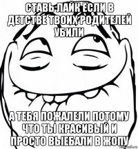 ставь лайк если в детстве твоих родителей убили а тебя пожалели потому что ты красивый и просто выебали в жопу