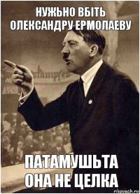 нужьно вбіть Олександру Ермолаеву патамушьта она не целка