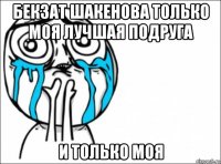 бекзат шакенова только моя лучшая подруга и только моя