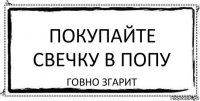 ПОКУПАЙТЕ СВЕЧКУ В ПОПУ ГОВНО ЗГАРИТ