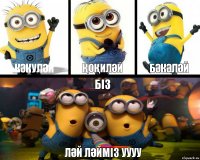 КӘКУЛӘЙ ҚОҚИЛӘЙ БӘКӘЛӘЙ БІЗ ЛӘЙ ЛӘЙМІЗ УУУУ